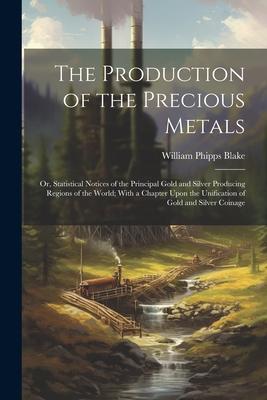The Production of the Precious Metals: Or Statistical Notices of the Principal Gold and Silver Producing Regions of the World; With a Chapter Upon th