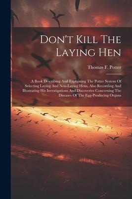Don‘t Kill The Laying Hen: A Book Describing And Explaining The Potter System Of Selecting Laying And Non-laying Hens Also Recording And Illustr