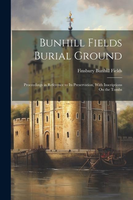 Bunhill Fields Burial Ground: Proceedings in Reference to Its Preservation With Inscriptions On the Tombs