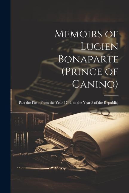 Memoirs of Lucien Bonaparte (Prince of Canino): Part the First (From the Year 1792 to the Year 8 of the Republic)