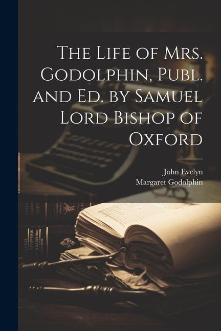 The Life of Mrs. Godolphin Publ. and Ed. by Samuel Lord Bishop of Oxford