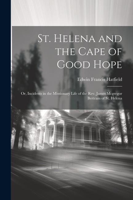 St. Helena and the Cape of Good Hope: Or Incidents in the Missionary Life of the Rev. James Mcgregor Bertram of St. Helena