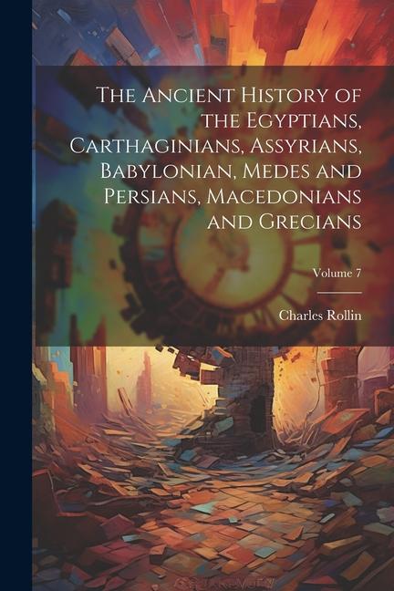 The Ancient History of the Egyptians Carthaginians Assyrians Babylonian Medes and Persians Macedonians and Grecians; Volume 7