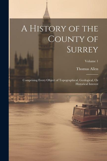 A History of the County of Surrey: Comprising Every Object of Topographical Geological Or Historical Interest; Volume 1