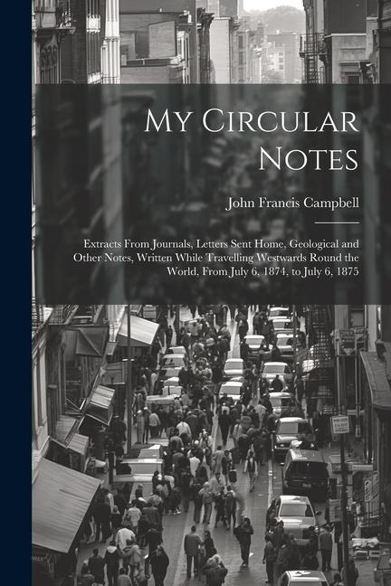 My Circular Notes: Extracts From Journals Letters Sent Home Geological and Other Notes Written While Travelling Westwards Round the Wo