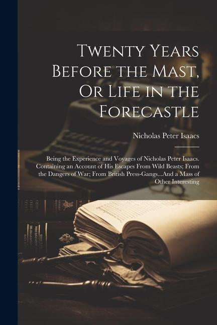 Twenty Years Before the Mast Or Life in the Forecastle: Being the Experience and Voyages of Nicholas Peter Isaacs. Containing an Account of His Escap
