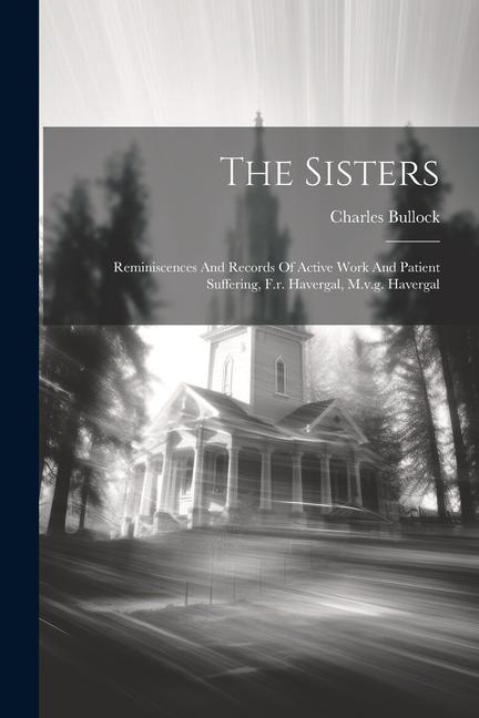 The Sisters: Reminiscences And Records Of Active Work And Patient Suffering F.r. Havergal M.v.g. Havergal