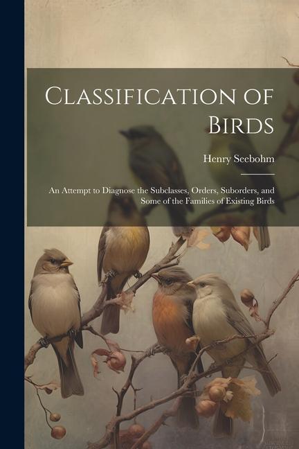 Classification of Birds; an Attempt to Diagnose the Subclasses Orders Suborders and Some of the Families of Existing Birds