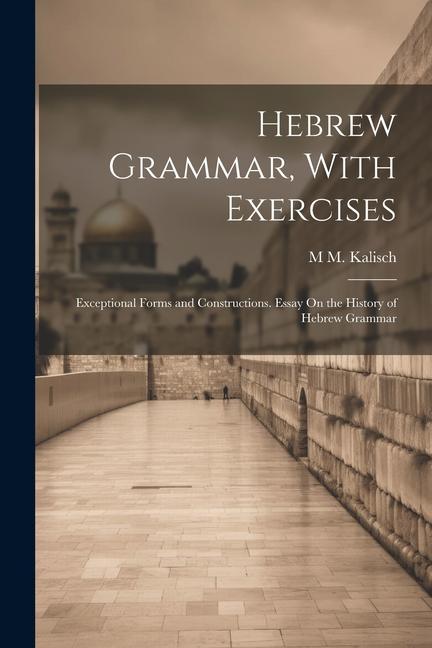 Hebrew Grammar With Exercises: Exceptional Forms and Constructions. Essay On the History of Hebrew Grammar