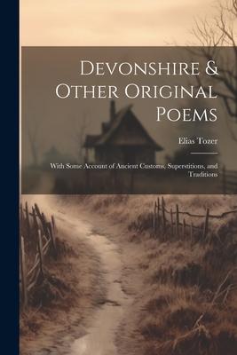 Devonshire & Other Original Poems: With Some Account of Ancient Customs Superstitions and Traditions