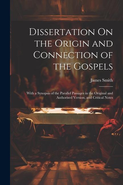 Dissertation On the Origin and Connection of the Gospels: With a Synopsis of the Parallel Passages in the Original and Authorised Version and Critica