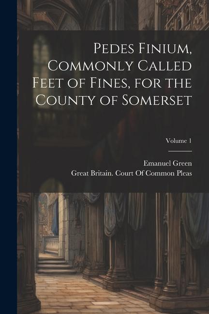 Pedes Finium Commonly Called Feet of Fines for the County of Somerset; Volume 1