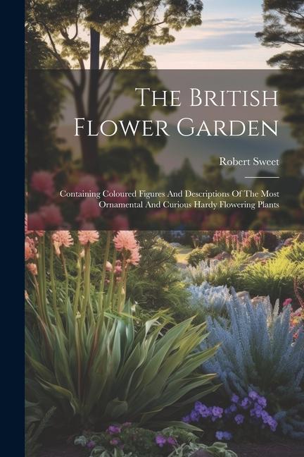 The British Flower Garden: Containing Coloured Figures And Descriptions Of The Most Ornamental And Curious Hardy Flowering Plants