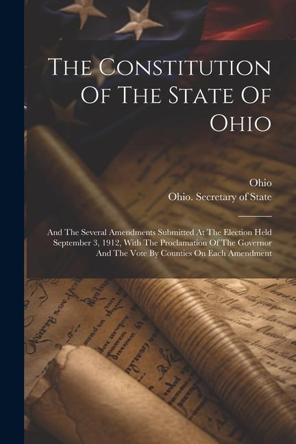 The Constitution Of The State Of Ohio: And The Several Amendments Submitted At The Election Held September 3 1912 With The Proclamation Of The Gover