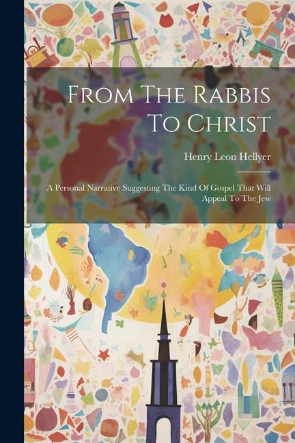 From The Rabbis To Christ: A Personal Narrative Suggesting The Kind Of Gospel That Will Appeal To The Jew