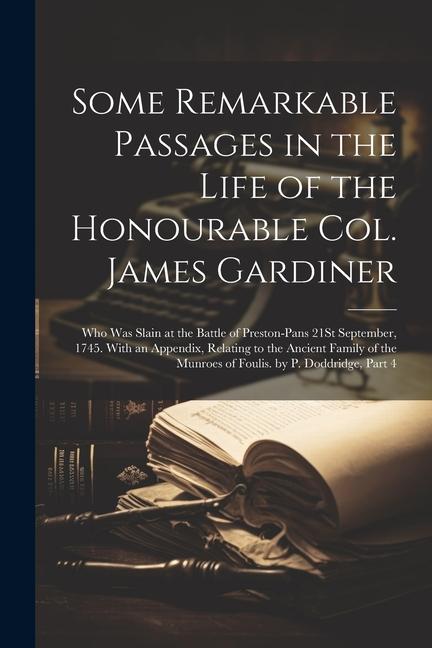 Some Remarkable Passages in the Life of the Honourable Col. James Gardiner: Who Was Slain at the Battle of Preston-Pans 21St September 1745. With an