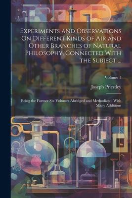 Experiments and Observations On Different Kinds of Air and Other Branches of Natural Philosophy Connected With the Subject ...: Being the Former Six