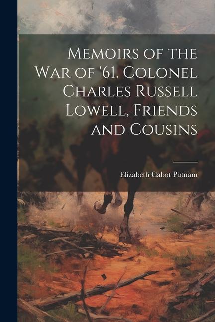 Memoirs of the War of ‘61. Colonel Charles Russell Lowell Friends and Cousins