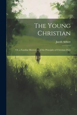 The Young Christian; Or a Familiar Illustration of the Principles of Christian Duty