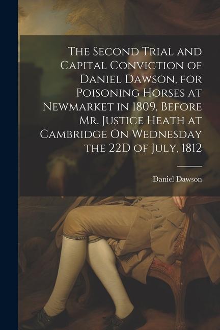 The Second Trial and Capital Conviction of Daniel Dawson for Poisoning Horses at Newmarket in 1809 Before Mr. Justice Heath at Cambridge On Wednesda