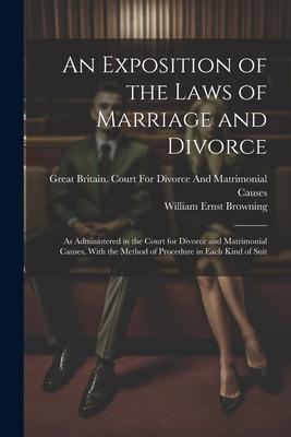 An Exposition of the Laws of Marriage and Divorce: As Administered in the Court for Divorce and Matrimonial Causes With the Method of Procedure in Ea