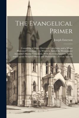 The Evangelical Primer: Containing a Minor Doctrinal Catechism and a Minor Historical Catechism: To Which Is Added the Westminster Assembly‘s