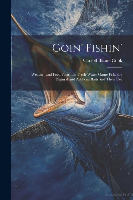 Goin‘ Fishin‘: Weather and Feed Facts; the Fresh-Water Game Fish; the Natural and Artificial Baits and Their Use