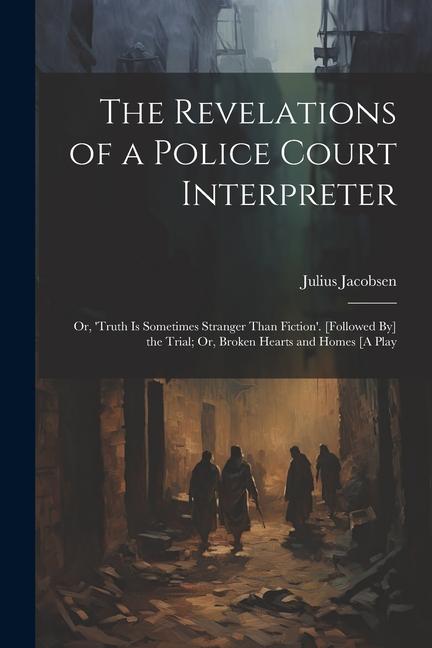 The Revelations of a Police Court Interpreter: Or ‘truth Is Sometimes Stranger Than Fiction‘. [Followed By] the Trial; Or Broken Hearts and Homes [A