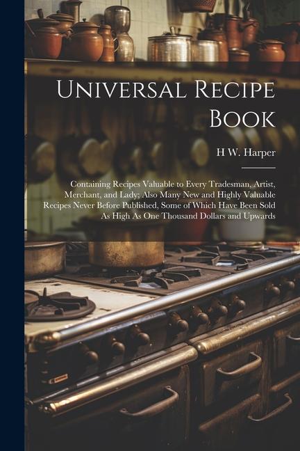Universal Recipe Book: Containing Recipes Valuable to Every Tradesman Artist Merchant and Lady; Also Many New and Highly Valuable Recipes