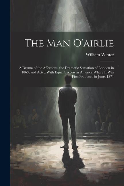The Man O‘airlie: A Drama of the Affections. the Dramatic Sensation of London in 1863 and Acted With Equal Success in America Where It