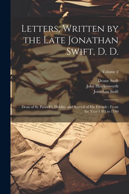 Letters Written by the Late Jonathan Swift D. D.: Dean of St. Patrick‘s Dublin and Several of His Friends: From the Year 1703 to 1740; Volume 2