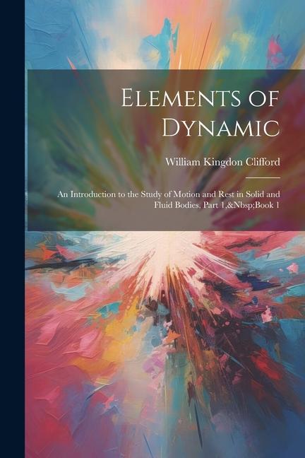 Elements of Dynamic: An Introduction to the Study of Motion and Rest in Solid and Fluid Bodies Part 1 Book 1