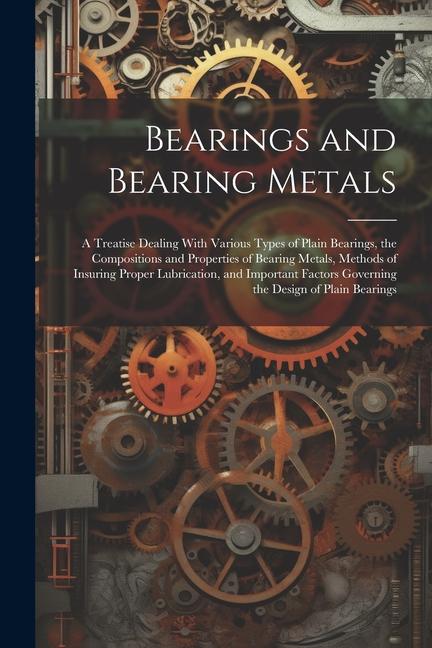 Bearings and Bearing Metals: A Treatise Dealing With Various Types of Plain Bearings the Compositions and Properties of Bearing Metals Methods of