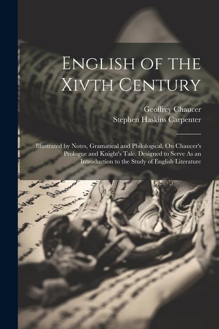 English of the Xivth Century: Illustrated by Notes Gramatical and Philological On Chaucer‘s Prologue and Knight‘s Tale. ed to Serve As an In