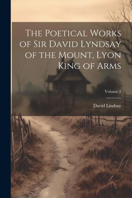 The Poetical Works of Sir David Lyndsay of the Mount Lyon King of Arms; Volume 2
