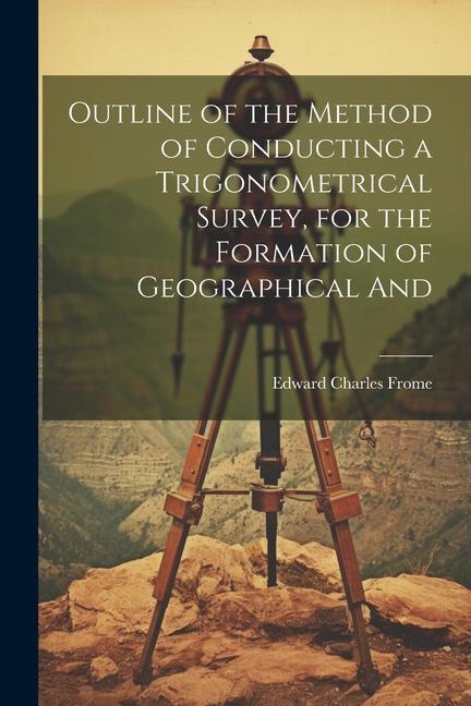 Outline of the Method of Conducting a Trigonometrical Survey for the Formation of Geographical And