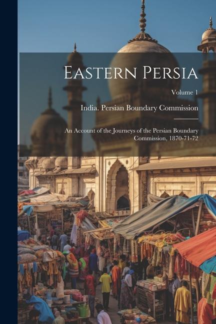Eastern Persia: An Account of the Journeys of the Persian Boundary Commission 1870-71-72; Volume 1