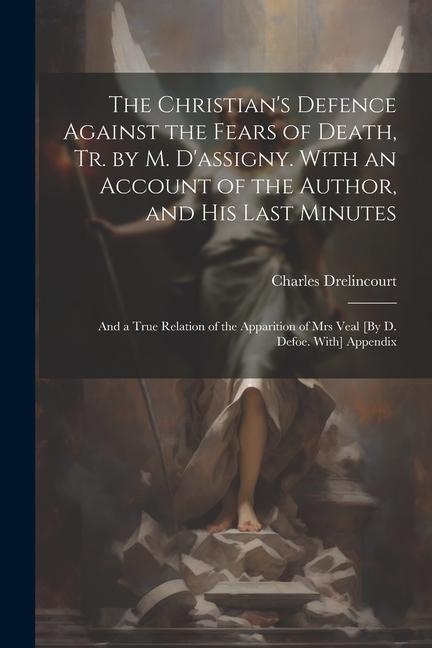 The Christian‘s Defence Against the Fears of Death Tr. by M. D‘assigny. With an Account of the Author and His Last Minutes: And a True Relation of t