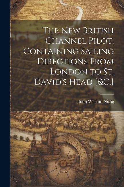The New British Channel Pilot Containing Sailing Directions From London to St. David‘s Head [&C.]