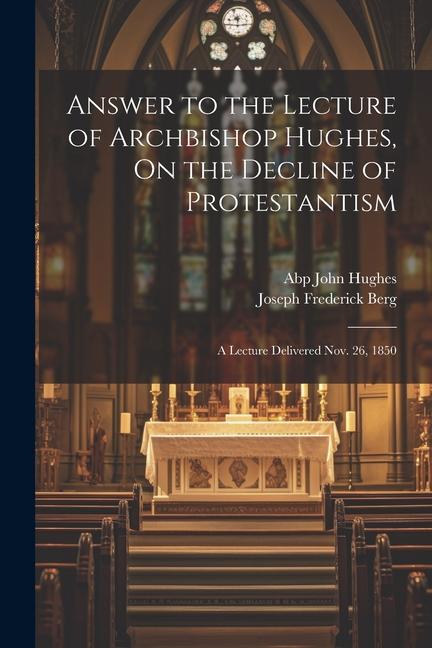 Answer to the Lecture of Archbishop Hughes On the Decline of Protestantism: A Lecture Delivered Nov. 26 1850