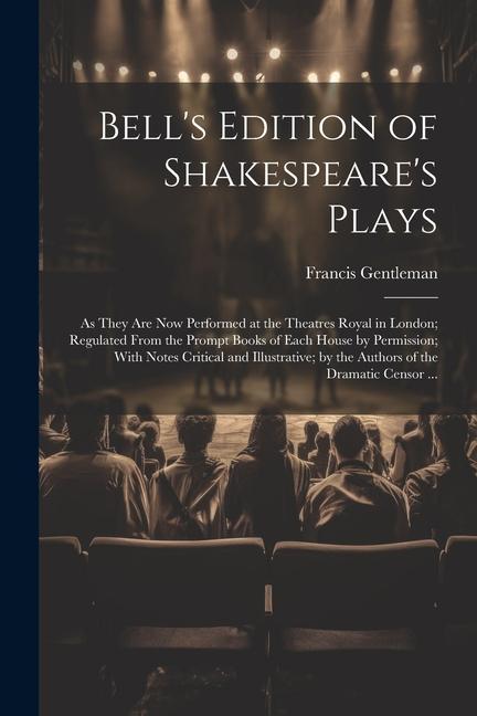 Bell‘s Edition of Shakespeare‘s Plays: As They Are Now Performed at the Theatres Royal in London; Regulated From the Prompt Books of Each House by Per