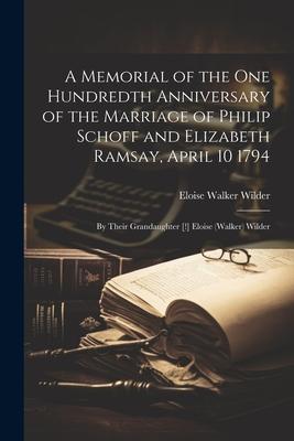 A Memorial of the One Hundredth Anniversary of the Marriage of Philip Schoff and Elizabeth Ramsay April 10 1794: By Their Grandaughter [!] Eloise (Wa