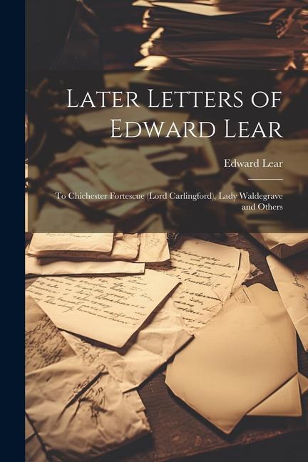 Later Letters of Edward Lear: To Chichester Fortescue (Lord Carlingford) Lady Waldegrave and Others - Edward Lear