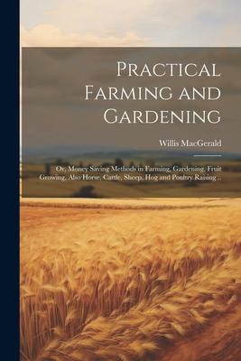 Practical Farming and Gardening; or Money Saving Methods in Farming Gardening Fruit Growing Also Horse Cattle Sheep hog and Poultry Raising ..