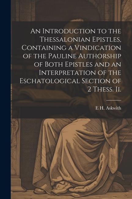 An Introduction to the Thessalonian Epistles Containing a Vindication of the Pauline Authorship of Both Epistles and an Interpretation of the Eschato