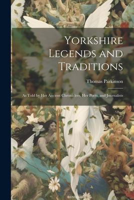 Yorkshire Legends and Traditions: As Told by Her Ancient Chroniclers Her Poets and Journalists