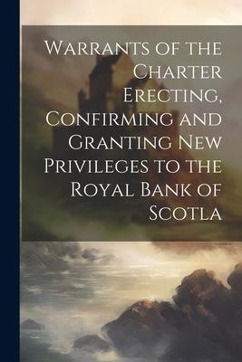 Warrants of the Charter Erecting Confirming and Granting new Privileges to the Royal Bank of Scotla