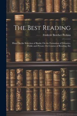 The Best Reading: Hints On the Selection of Books; On the Formation of Libraries Public and Private; On Courses of Reading Etc