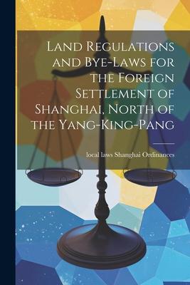 Land Regulations and Bye-laws for the Foreign Settlement of Shanghai North of the Yang-king-pang
