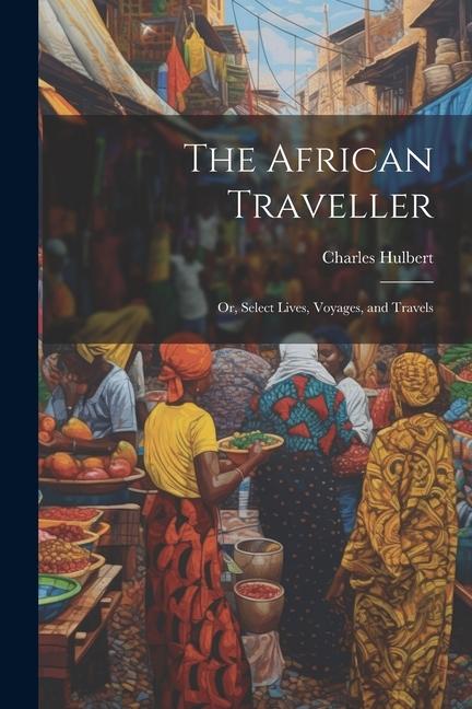 The African Traveller; Or Select Lives Voyages and Travels